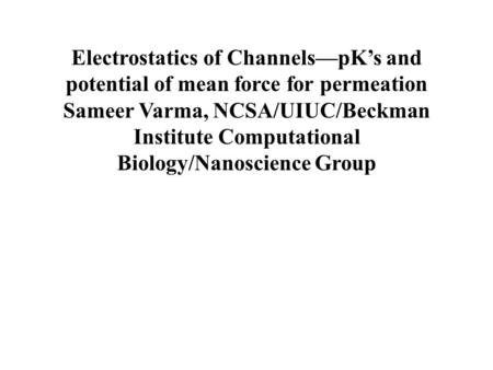 Electrostatics of Channels—pK’s and potential of mean force for permeation Sameer Varma, NCSA/UIUC/Beckman Institute Computational Biology/Nanoscience.