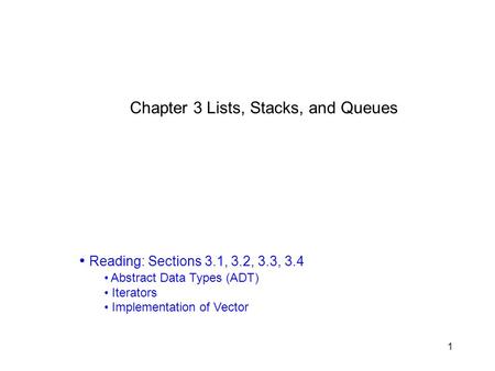 1 Chapter 3 Lists, Stacks, and Queues Reading: Sections 3.1, 3.2, 3.3, 3.4 Abstract Data Types (ADT) Iterators Implementation of Vector.