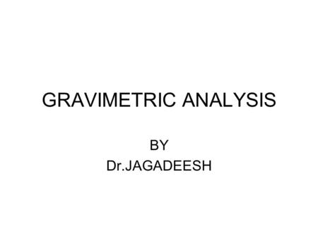 GRAVIMETRIC ANALYSIS BY Dr.JAGADEESH. INTRODUCTION Gravimetric Analysis: It is a method of chemical analysis done by weighing a precipitate ( element.