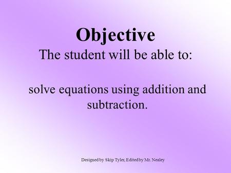 Objective The student will be able to: solve equations using addition and subtraction. Designed by Skip Tyler, Edited by Mr. Nealey.