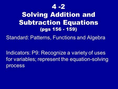 4 -2 Solving Addition and Subtraction Equations (pgs 156 - 159) Standard: Patterns, Functions and Algebra Indicators: P9: Recognize a variety of uses for.