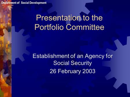 Presentation to the Portfolio Committee Establishment of an Agency for Social Security 26 February 2003 Department of Social Development.