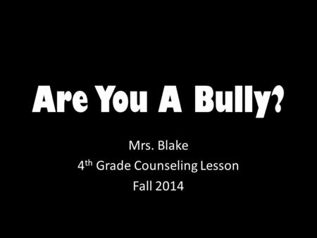 Are You A Bully? Mrs. Blake 4 th Grade Counseling Lesson Fall 2014.