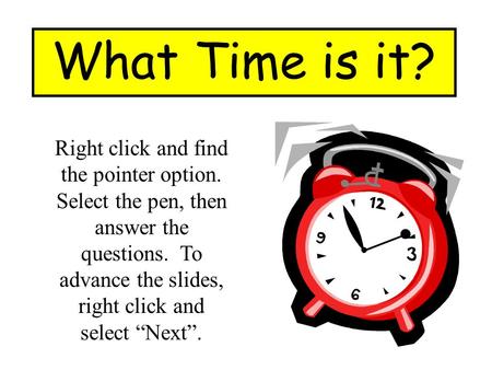 What Time is it? Right click and find the pointer option. Select the pen, then answer the questions. To advance the slides, right click and select “Next”.