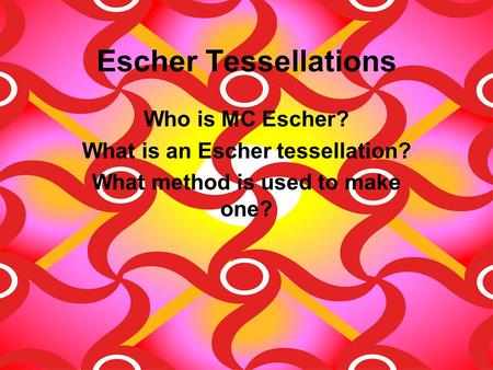 Escher Tessellations Who is MC Escher? What is an Escher tessellation? What method is used to make one?