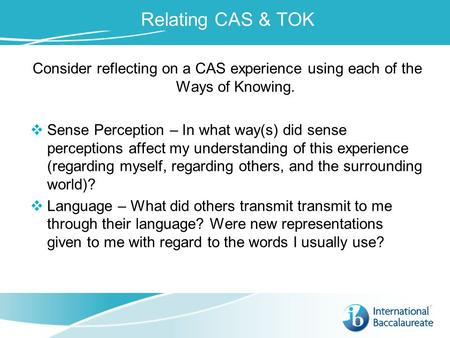 Relating CAS & TOK Consider reflecting on a CAS experience using each of the Ways of Knowing.  Sense Perception – In what way(s) did sense perceptions.