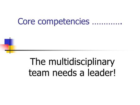 Core competencies …………. The multidisciplinary team needs a leader!