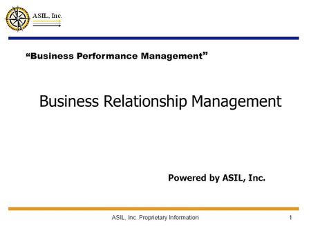 ASIL, Inc. Proprietary Information1 Business Relationship Management Powered by ASIL, Inc. “Business Performance Management ”