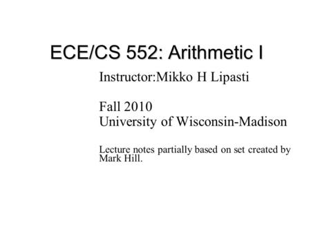 ECE/CS 552: Arithmetic I Instructor:Mikko H Lipasti Fall 2010 University of Wisconsin-Madison Lecture notes partially based on set created by Mark Hill.