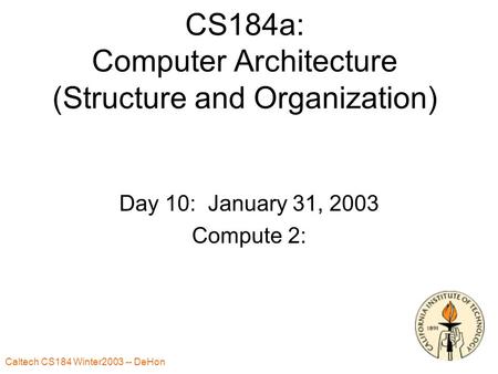 Caltech CS184 Winter2003 -- DeHon 1 CS184a: Computer Architecture (Structure and Organization) Day 10: January 31, 2003 Compute 2: