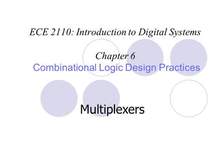 ECE 2110: Introduction to Digital Systems Chapter 6 Combinational Logic Design Practices Multiplexers.