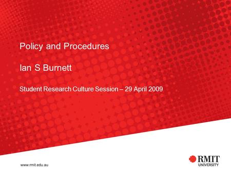 Policy and Procedures Ian S Burnett Student Research Culture Session – 29 April 2009.