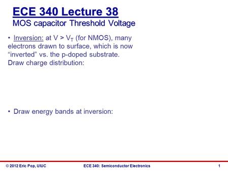 © 2012 Eric Pop, UIUCECE 340: Semiconductor Electronics ECE 340 Lecture 38 MOS capacitor Threshold Voltage Inversion: at V > V T (for NMOS), many electrons.