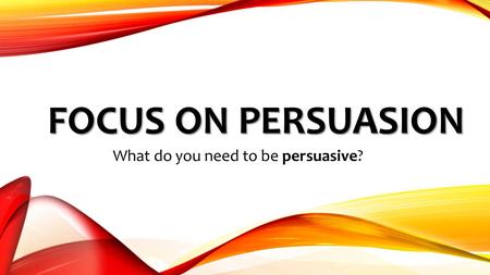 FOCUS ON PERSUASION What do you need to be persuasive?