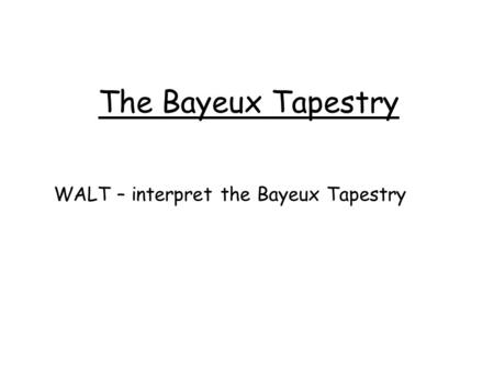 The Bayeux Tapestry WALT – interpret the Bayeux Tapestry.