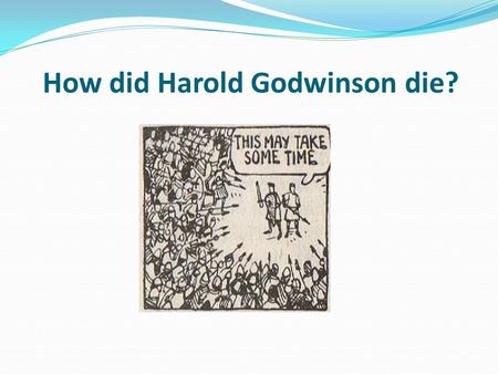 How did Harold Godwinson die?. Learning objective – to investigate the manner of the death of Harold Godwinson through sources. I can describe some of.