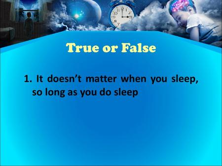 True or False 1. It doesn’t matter when you sleep, so long as you do sleep.