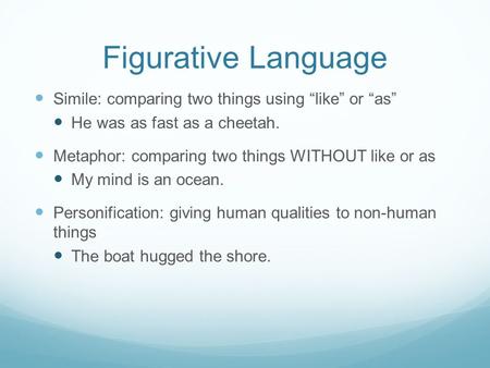 Figurative Language Simile: comparing two things using “like” or “as” He was as fast as a cheetah. Metaphor: comparing two things WITHOUT like or as My.