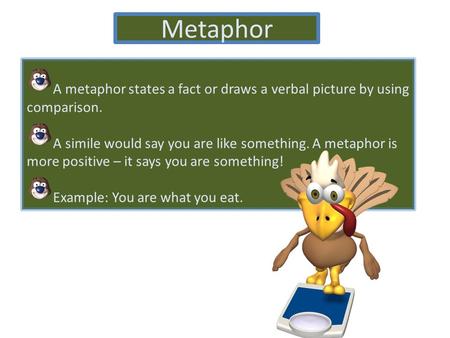 Metaphor A metaphor states a fact or draws a verbal picture by using comparison. A simile would say you are like something. A metaphor is more positive.