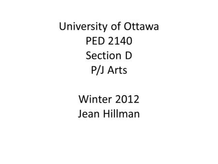 University of Ottawa PED 2140 Section D P/J Arts Winter 2012 Jean Hillman.