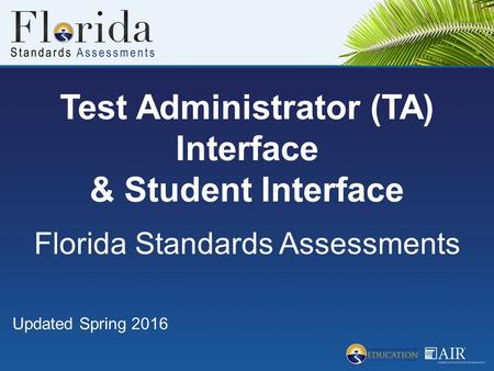 Test Administrator (TA) Interface & Student Interface Florida Standards Assessments Updated Spring 2016.