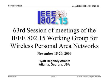 Doc.: IEEE 802.15-09-0751-00 Submission November 2009 Robert F. Heile, ZigBee AllianceSlide 1 63rd Session of meetings of the IEEE 802.15 Working Group.