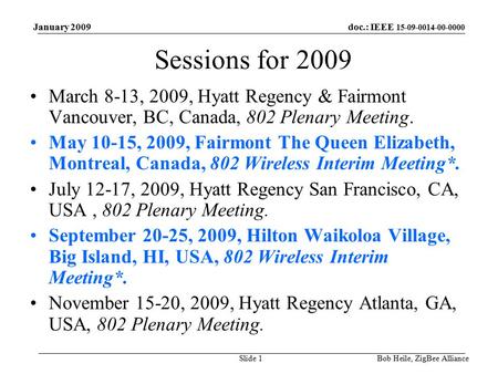 Doc.: IEEE 15-09-0014-00-0000 January 2009 Bob Heile, ZigBee AllianceSlide 1 Sessions for 2009 March 8-13, 2009, Hyatt Regency & Fairmont Vancouver, BC,