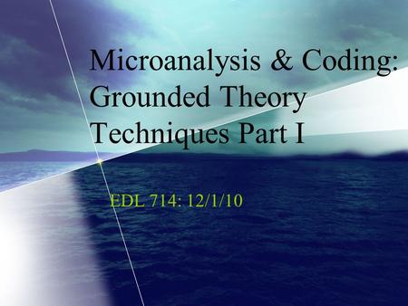 Microanalysis & Coding: Grounded Theory Techniques Part I EDL 714: 12/1/10.