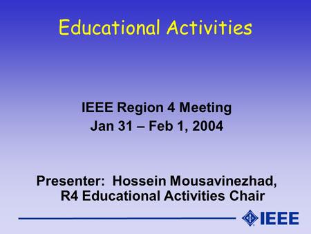 Educational Activities IEEE Region 4 Meeting Jan 31 – Feb 1, 2004 Presenter: Hossein Mousavinezhad, R4 Educational Activities Chair.