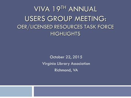 VIVA 19 TH ANNUAL USERS GROUP MEETING: OER/LICENSED RESOURCES TASK FORCE HIGHLIGHTS October 22, 2015 Virginia Library Association Richmond, VA.