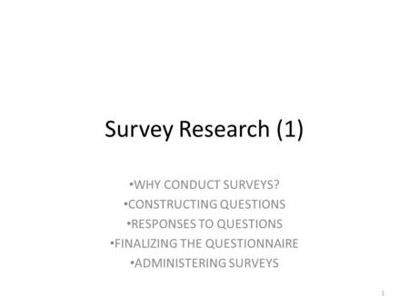 Survey Research (1) WHY CONDUCT SURVEYS? CONSTRUCTING QUESTIONS RESPONSES TO QUESTIONS FINALIZING THE QUESTIONNAIRE ADMINISTERING SURVEYS 1.