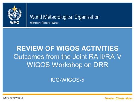 REVIEW OF WIGOS ACTIVITIES Outcomes from the Joint RA II/RA V WIGOS Workshop on DRR ICG-WIGOS-5 WMO; OBS/WIGOS.