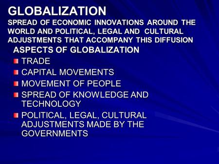 GLOBALIZATION SPREAD OF ECONOMIC INNOVATIONS AROUND THE WORLD AND POLITICAL, LEGAL AND CULTURAL ADJUSTMENTS THAT ACCOMPANY THIS DIFFUSION ASPECTS OF GLOBALIZATION.