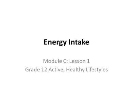 Energy Intake Module C: Lesson 1 Grade 12 Active, Healthy Lifestyles.