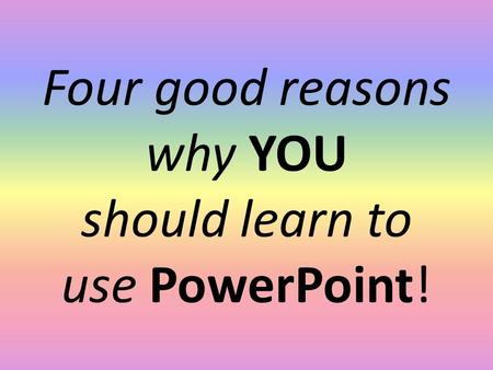 Four good reasons why YOU should learn to use PowerPoint!