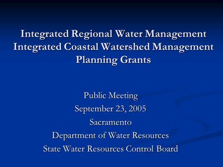 Integrated Regional Water Management Integrated Coastal Watershed Management Planning Grants Public Meeting September 23, 2005 Sacramento Department of.