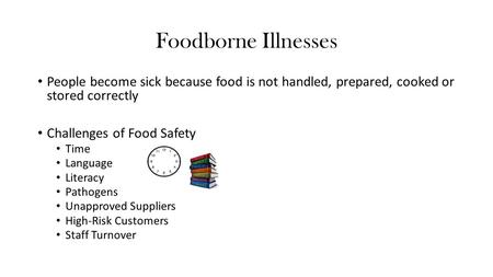 Foodborne Illnesses People become sick because food is not handled, prepared, cooked or stored correctly Challenges of Food Safety Time Language Literacy.
