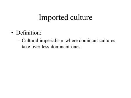 Imported culture Definition: –Cultural imperialism where dominant cultures take over less dominant ones.
