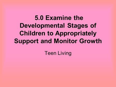 5.0 Examine the Developmental Stages of Children to Appropriately Support and Monitor Growth Teen Living.