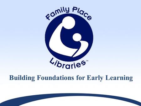 Building Foundations for Early Learning. Family Place Libraries™ provides a developmental framework and comprehensive model for family centered library.