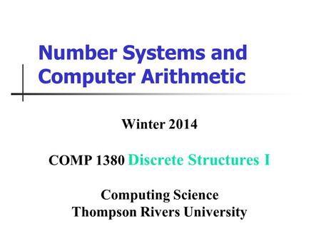 Number Systems and Computer Arithmetic Winter 2014 COMP 1380 Discrete Structures I Computing Science Thompson Rivers University.