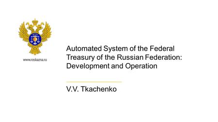 Automated System of the Federal Treasury of the Russian Federation: Development and Operation V.V. Tkachenko.