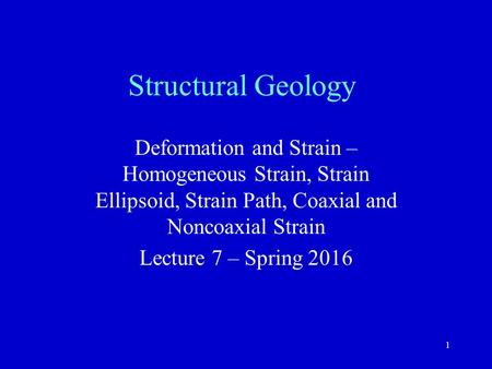 Structural Geology Deformation and Strain – Homogeneous Strain, Strain Ellipsoid, Strain Path, Coaxial and Noncoaxial Strain Lecture 7 – Spring 2016 Deformation.