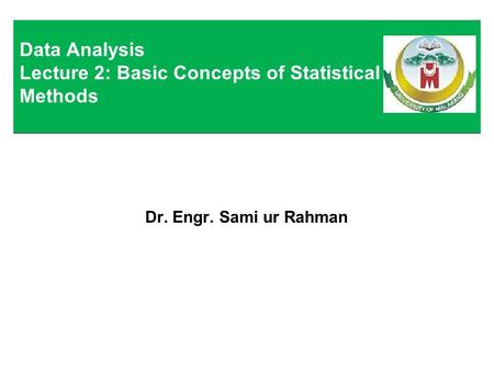 Dr. Engr. Sami ur Rahman Data Analysis Lecture 2: Basic Concepts of Statistical Methods.