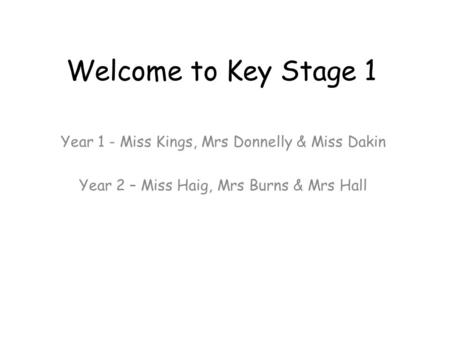 Welcome to Key Stage 1 Year 1 - Miss Kings, Mrs Donnelly & Miss Dakin Year 2 – Miss Haig, Mrs Burns & Mrs Hall.