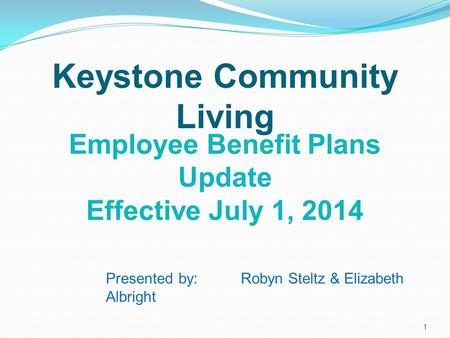 Employee Benefit Plans Update Effective July 1, 2014 Keystone Community Living Presented by: Robyn Steltz & Elizabeth Albright 1.