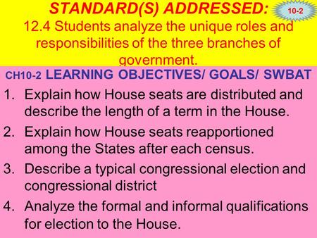 STANDARD(S) ADDRESSED: 12.4 Students analyze the unique roles and responsibilities of the three branches of government. CH10-2 LEARNING OBJECTIVES/ GOALS/