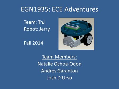 EGN1935: ECE Adventures Team: TnJ Robot: Jerry Fall 2014 Team Members: Natalie Ochoa-Odon Andres Garanton Josh D’Urso.