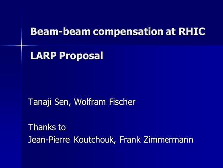 Beam-beam compensation at RHIC LARP Proposal Tanaji Sen, Wolfram Fischer Thanks to Jean-Pierre Koutchouk, Frank Zimmermann.