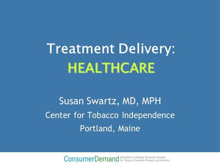 HEALTHCARE Treatment Delivery: HEALTHCARE Susan Swartz, MD, MPH Center for Tobacco Independence Portland, Maine.